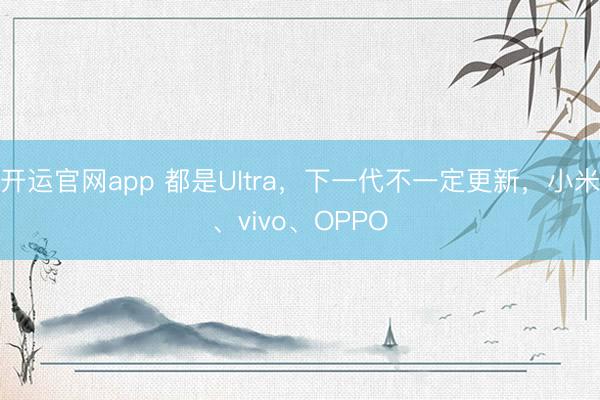 开运官网app 都是Ultra，下一代不一定更新，小米、vivo、OPPO