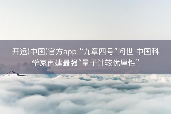 开运(中国)官方app “九章四号”问世 中国科学家再建最强“量子计较优厚性”