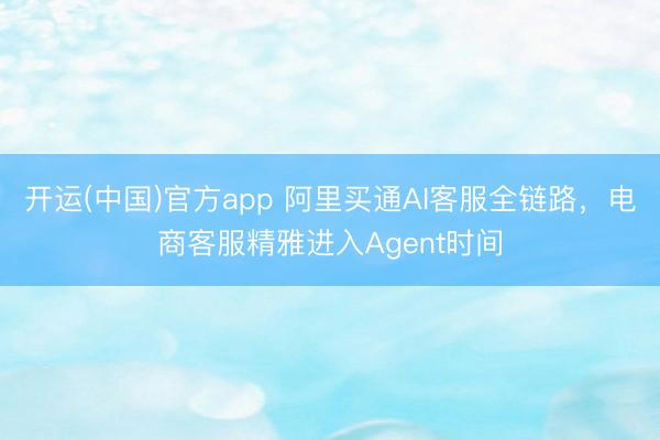 开运(中国)官方app 阿里买通AI客服全链路，电商客服精雅进入Agent时间