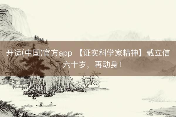 开运(中国)官方app 【证实科学家精神】戴立信：六十岁，再动身！