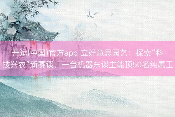 开运(中国)官方app 立好意思园艺：探索“科技兴农”新赛谈，一台机器东谈主能顶50名纯属工