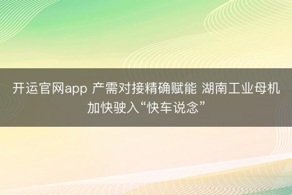 开运官网app 产需对接精确赋能 湖南工业母机加快驶入“快车说念”