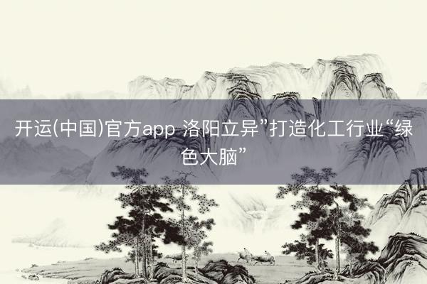 开运(中国)官方app 洛阳立异”打造化工行业“绿色大脑”