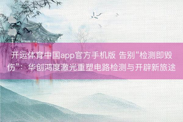 开运体育中国app官方手机版 告别“检测即毁伤”：华创鸿度激光重塑电路检测与开辟新旅途