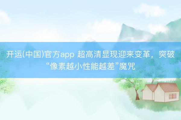 开运(中国)官方app 超高清显现迎来变革，突破“像素越小性能越差”魔咒