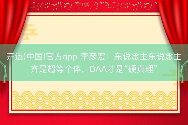 开运(中国)官方app 李彦宏：东说念主东说念主齐是超等个体，DAA才是“硬真理”