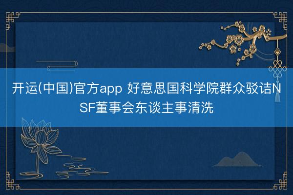 开运(中国)官方app 好意思国科学院群众驳诘NSF董事会东谈主事清洗
