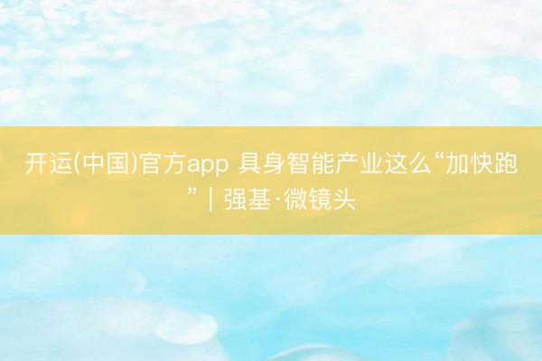 开运(中国)官方app 具身智能产业这么“加快跑”｜强基·微镜头