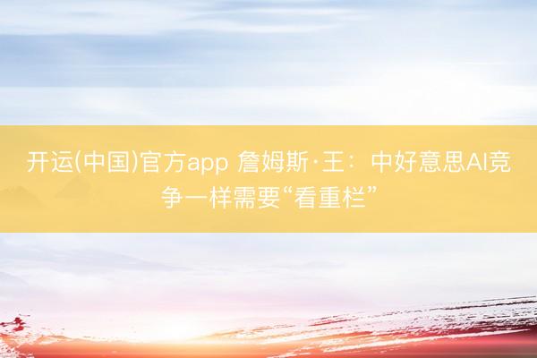 开运(中国)官方app 詹姆斯·王：中好意思AI竞争一样需要“看重栏”