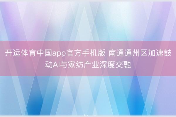 开运体育中国app官方手机版 南通通州区加速鼓动AI与家纺产业深度交融