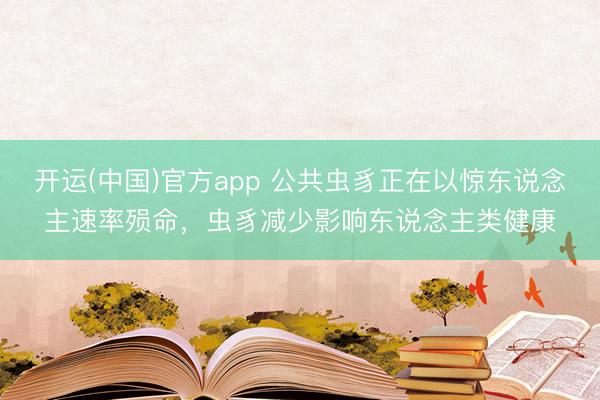 开运(中国)官方app 公共虫豸正在以惊东说念主速率殒命，虫豸减少影响东说念主类健康