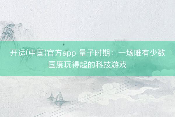 开运(中国)官方app 量子时期：一场唯有少数国度玩得起的科技游戏