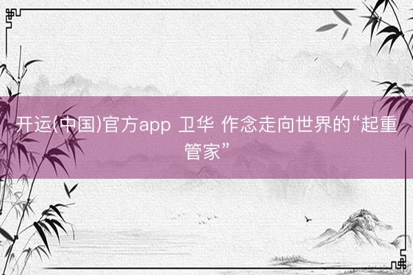 开运(中国)官方app 卫华 作念走向世界的“起重管家”