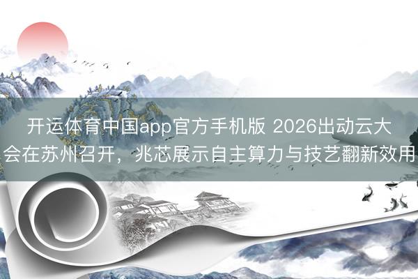 开运体育中国app官方手机版 2026出动云大会在苏州召开，兆芯展示自主算力与技艺翻新效用