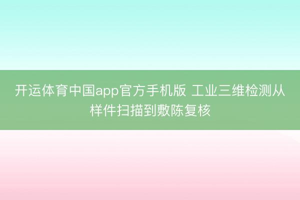 开运体育中国app官方手机版 工业三维检测从样件扫描到敷陈复核