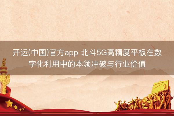 开运(中国)官方app 北斗5G高精度平板在数字化利用中的本领冲破与行业价值