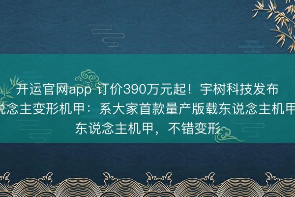 开运官网app 订价390万元起！宇树科技发布GD01载东说念主变形机甲：系大家首款量产版载东说念主机甲，不错变形