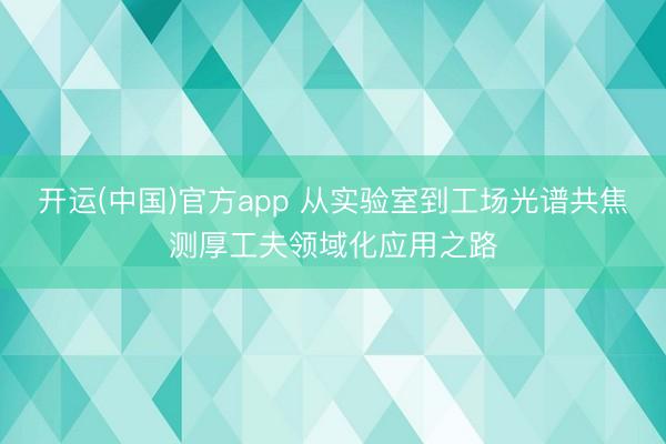开运(中国)官方app 从实验室到工场光谱共焦测厚工夫领域化应用之路