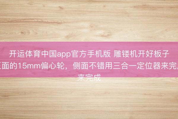开运体育中国app官方手机版 雕镂机开好板子正面的15mm偏心轮，侧面不错用三合一定位器来完成