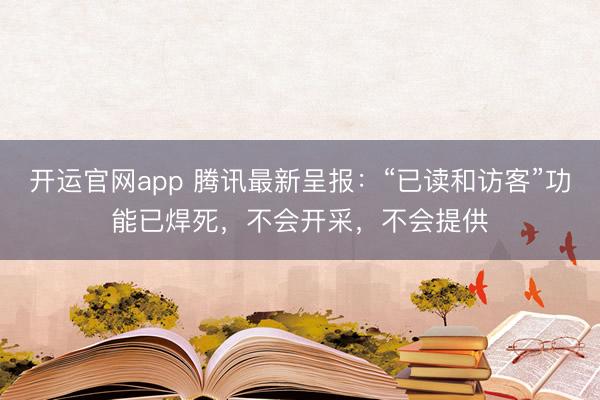 开运官网app 腾讯最新呈报：“已读和访客”功能已焊死，不会开采，不会提供
