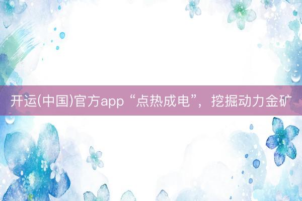 开运(中国)官方app “点热成电”，挖掘动力金矿