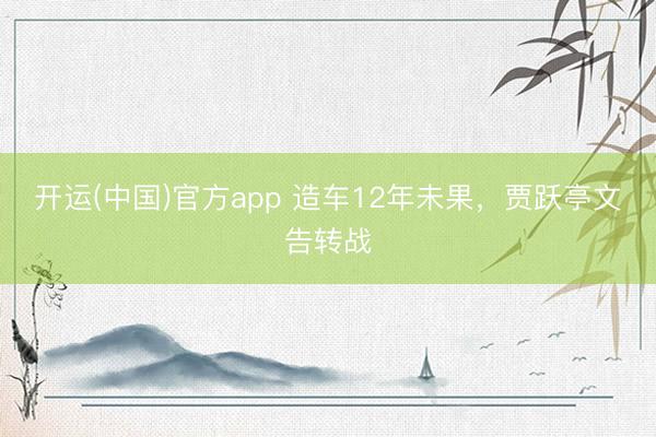 开运(中国)官方app 造车12年未果，贾跃亭文告转战