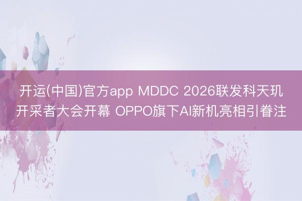 开运(中国)官方app MDDC 2026联发科天玑开采者大会开幕 OPPO旗下AI新机亮相引眷注