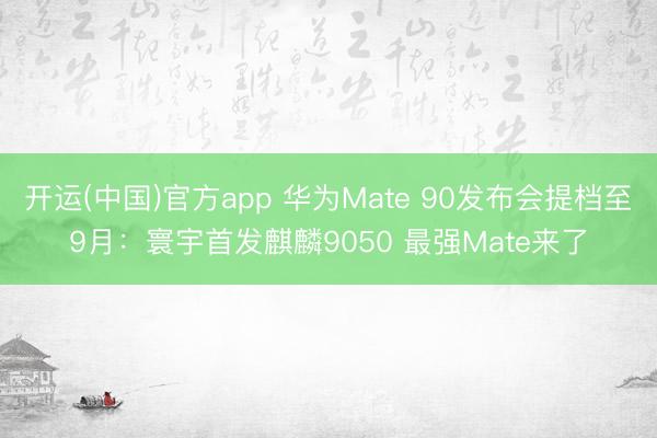 开运(中国)官方app 华为Mate 90发布会提档至9月：寰宇首发麒麟9050 最强Mate来了
