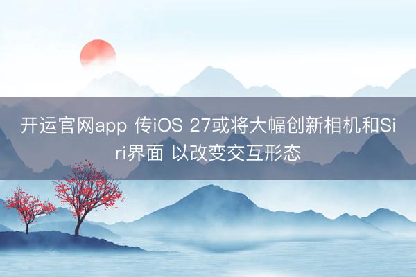 开运官网app 传iOS 27或将大幅创新相机和Siri界面 以改变交互形态