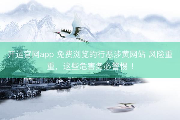 开运官网app 免费浏览的行恶涉黄网站 风险重重，这些危害务必警惕 ！