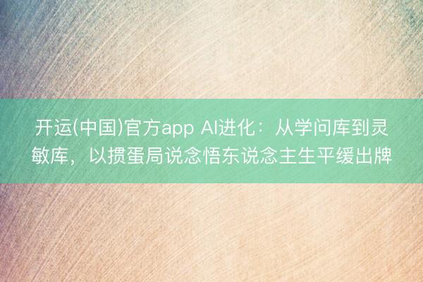 开运(中国)官方app AI进化：从学问库到灵敏库，以掼蛋局说念悟东说念主生平缓出牌