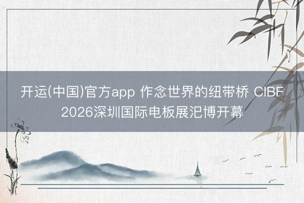 开运(中国)官方app 作念世界的纽带桥 CIBF2026深圳国际电板展汜博开幕