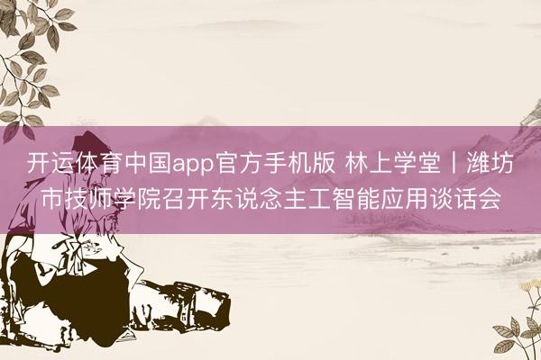 开运体育中国app官方手机版 林上学堂丨潍坊市技师学院召开东说念主工智能应用谈话会