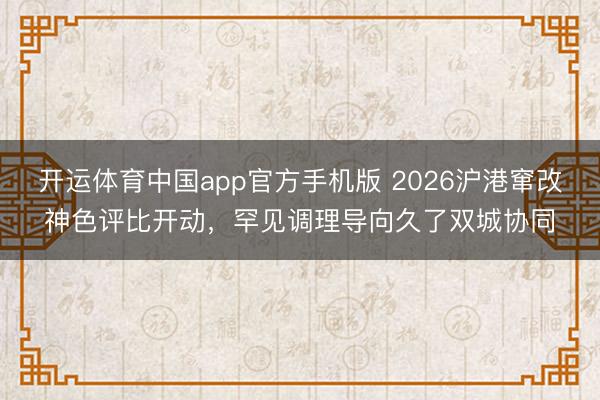 开运体育中国app官方手机版 2026沪港窜改神色评比开动，罕见调理导向久了双城协同