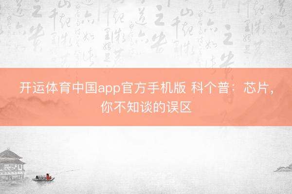 开运体育中国app官方手机版 科个普：芯片，你不知谈的误区