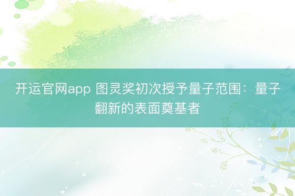 开运官网app 图灵奖初次授予量子范围：量子翻新的表面奠基者