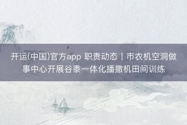 开运(中国)官方app 职责动态丨市农机空洞做事中心开展谷黍一体化播撒机田间训练