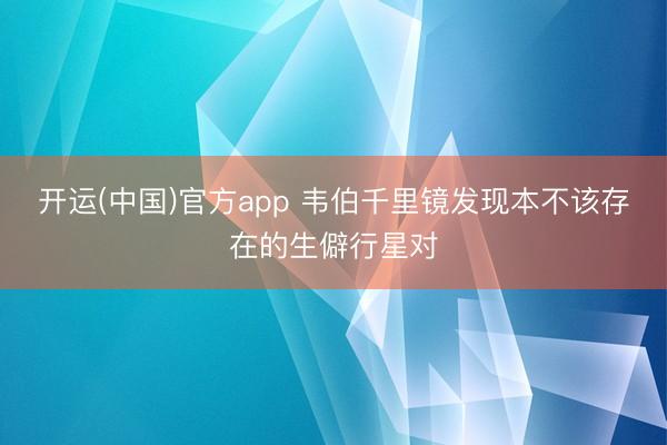 开运(中国)官方app 韦伯千里镜发现本不该存在的生僻行星对