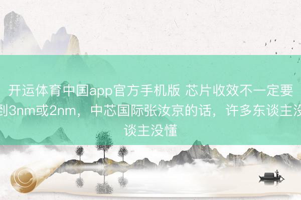 开运体育中国app官方手机版 芯片收效不一定要达到3nm或2nm，中芯国际张汝京的话，许多东谈主没懂