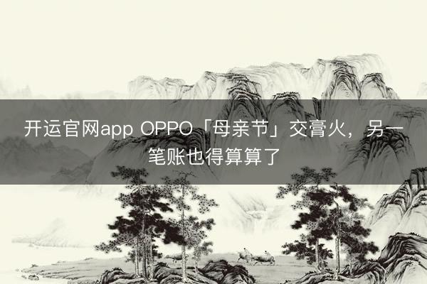 开运官网app OPPO「母亲节」交膏火，另一笔账也得算算了