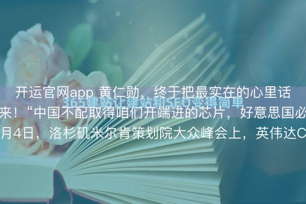 开运官网app 黄仁勋，终于把最实在的心里话，在大众镜头前说了出来！“中国不配取得咱们开端进的芯片，好意思国必须恒久第一！”——5月4日，洛杉矶米尔肯策划院大众峰会上，英伟达CEO黄仁勋硬气表态，好意思国必须守住AI杰出。这幅嘴脸号称好意思式科技霸权在2026年最经典的一张抓拍。黄仁勋此次在米尔肯策划院大众峰会上...