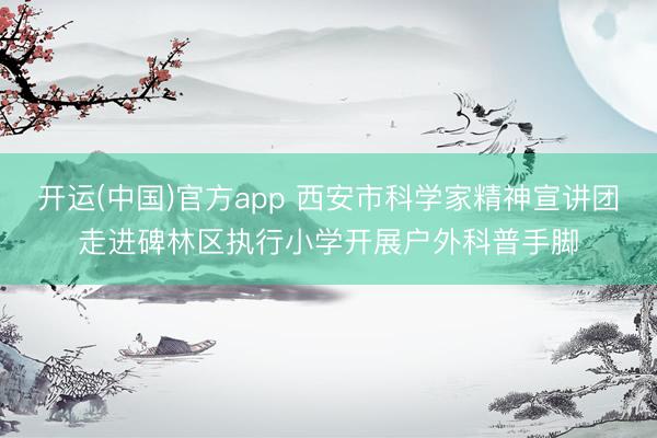 开运(中国)官方app 西安市科学家精神宣讲团走进碑林区执行小学开展户外科普手脚