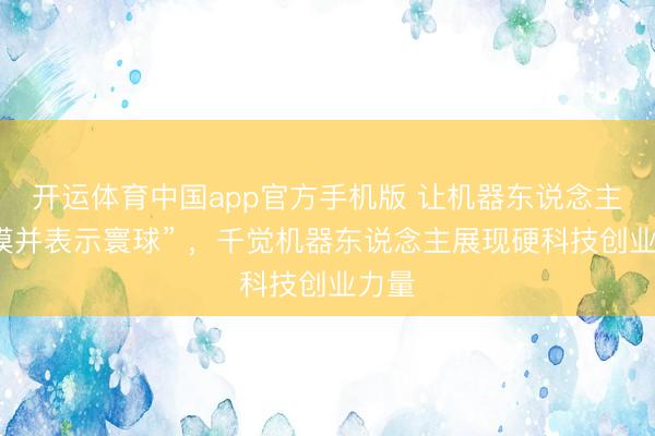 开运体育中国app官方手机版 让机器东说念主“触摸并表示寰球” ，千觉机器东说念主展现硬科技创业力量