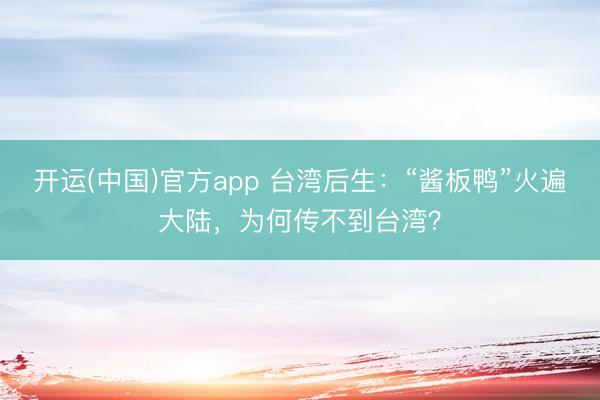 开运(中国)官方app 台湾后生：“酱板鸭”火遍大陆，为何传不到台湾？