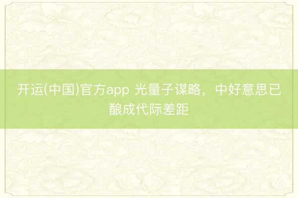开运(中国)官方app 光量子谋略，中好意思已酿成代际差距