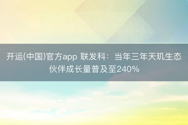 开运(中国)官方app 联发科：当年三年天玑生态伙伴成长量普及至240%