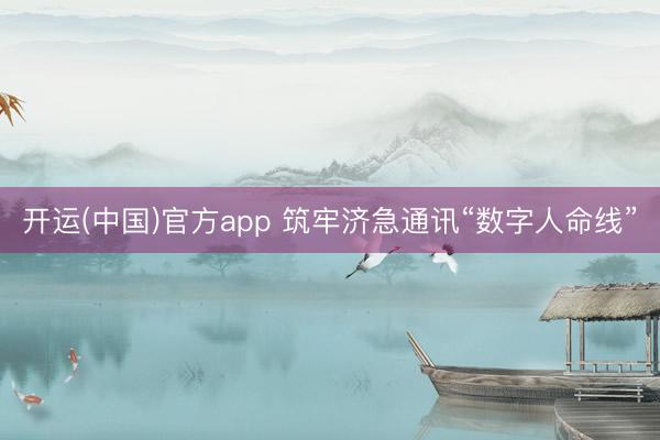 开运(中国)官方app 筑牢济急通讯“数字人命线”