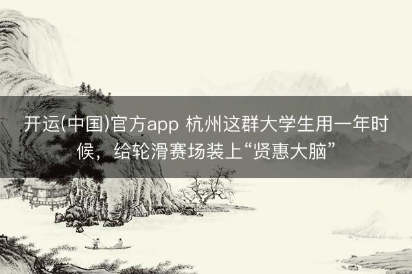开运(中国)官方app 杭州这群大学生用一年时候，给轮滑赛场装上“贤惠大脑”