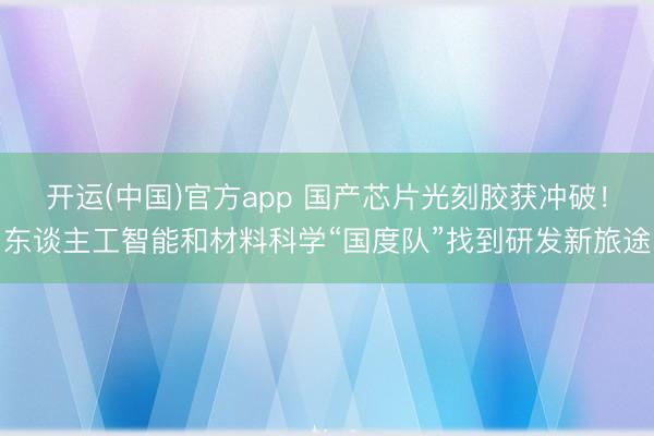 开运(中国)官方app 国产芯片光刻胶获冲破！东谈主工智能和材料科学“国度队”找到研发新旅途
