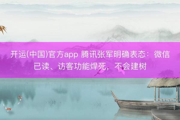 开运(中国)官方app 腾讯张军明确表态：微信已读、访客功能焊死，不会建树